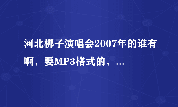 河北梆子演唱会2007年的谁有啊，要MP3格式的，可以下载的，加企鹅1026960452！！！