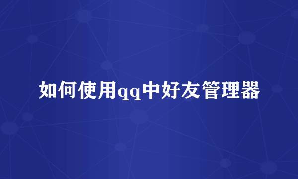 如何使用qq中好友管理器