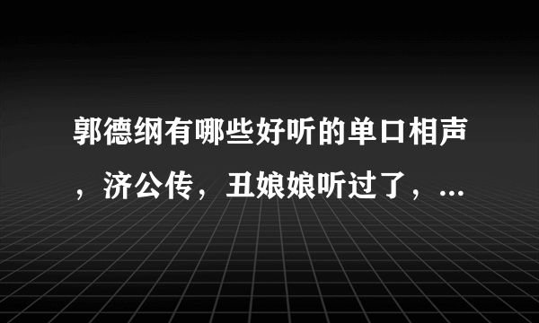 郭德纲有哪些好听的单口相声，济公传，丑娘娘听过了，还有那些有意思的单口啊？