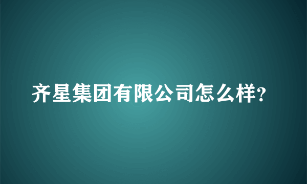 齐星集团有限公司怎么样？
