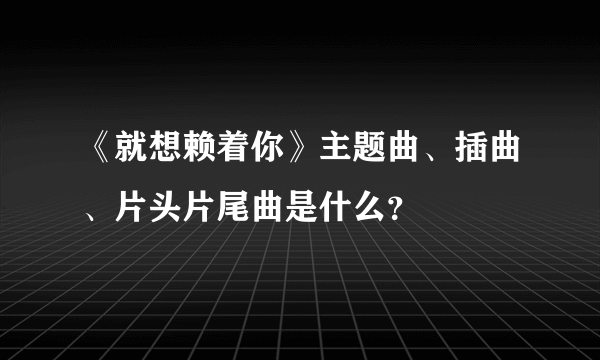 《就想赖着你》主题曲、插曲、片头片尾曲是什么？