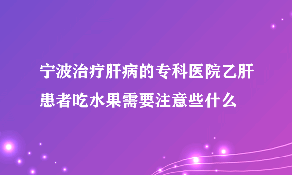 宁波治疗肝病的专科医院乙肝患者吃水果需要注意些什么