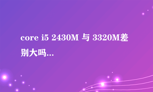 core i5 2430M 与 3320M差别大吗,主要差哪?