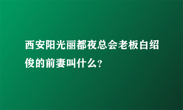西安阳光丽都夜总会老板白绍俊的前妻叫什么？