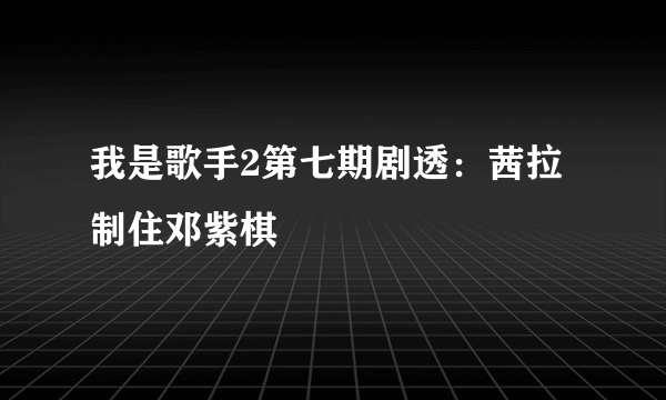 我是歌手2第七期剧透：茜拉制住邓紫棋