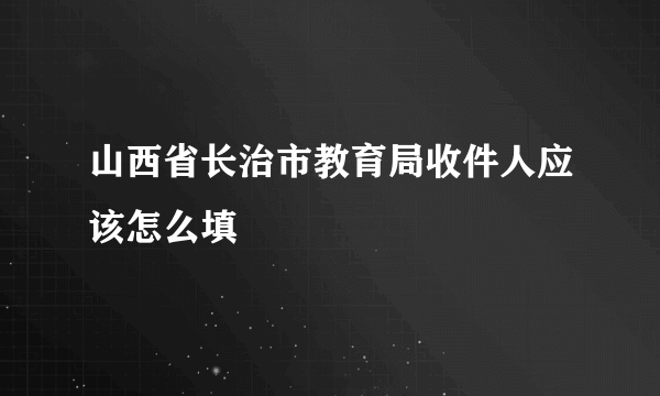 山西省长治市教育局收件人应该怎么填
