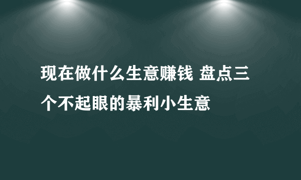 现在做什么生意赚钱 盘点三个不起眼的暴利小生意
