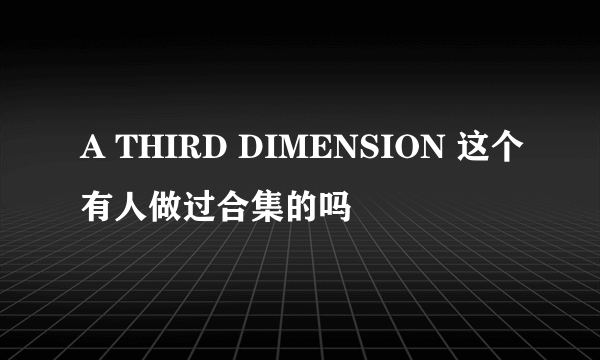 A THIRD DIMENSION 这个有人做过合集的吗