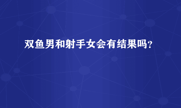 双鱼男和射手女会有结果吗？