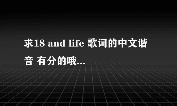 求18 and life 歌词的中文谐音 有分的哦 说得好的我在加