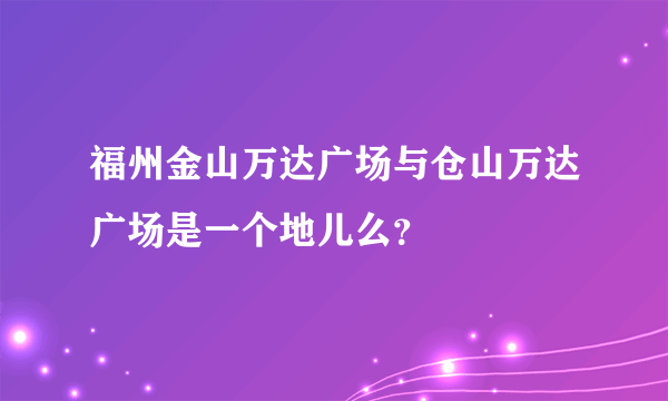 福州金山万达广场与仓山万达广场是一个地儿么？