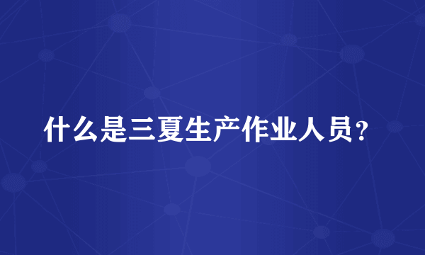什么是三夏生产作业人员？