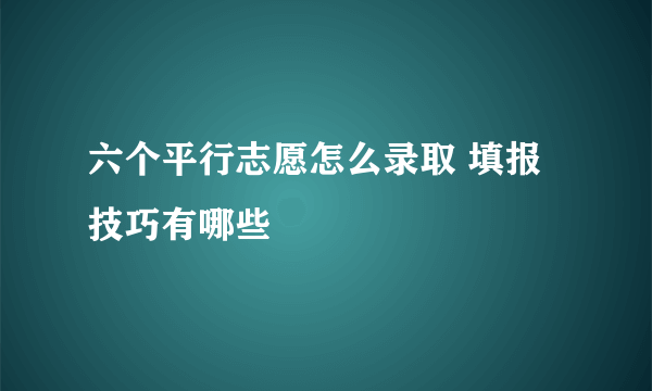 六个平行志愿怎么录取 填报技巧有哪些