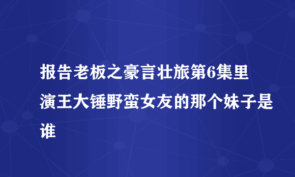 报告老板之豪言壮旅第6集里演王大锤野蛮女友的那个妹子是谁