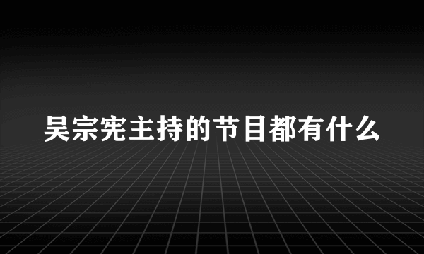 吴宗宪主持的节目都有什么