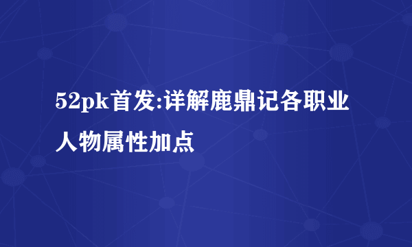 52pk首发:详解鹿鼎记各职业人物属性加点
