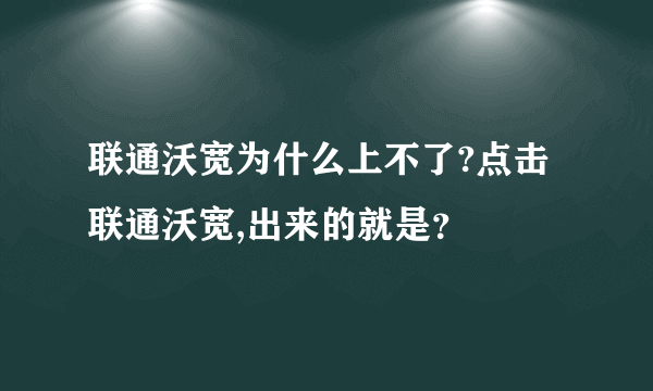 联通沃宽为什么上不了?点击联通沃宽,出来的就是？