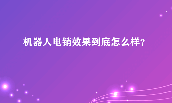 机器人电销效果到底怎么样？