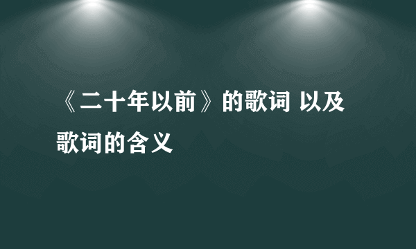 《二十年以前》的歌词 以及歌词的含义