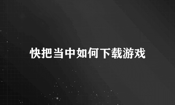 快把当中如何下载游戏