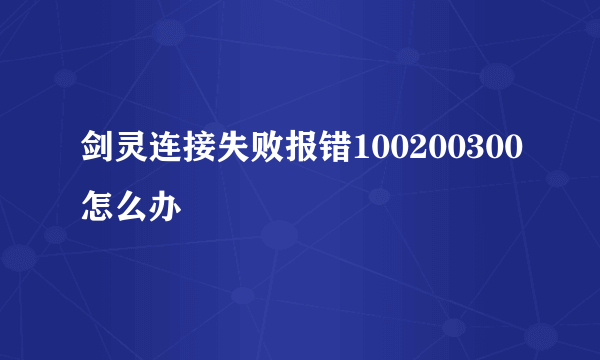 剑灵连接失败报错100200300怎么办