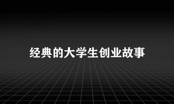 经典的大学生创业故事