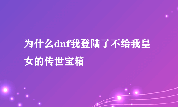 为什么dnf我登陆了不给我皇女的传世宝箱