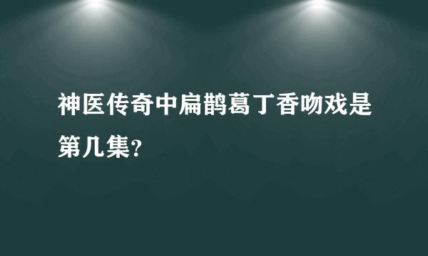 神医传奇中扁鹊葛丁香吻戏是第几集？