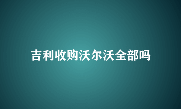 吉利收购沃尔沃全部吗