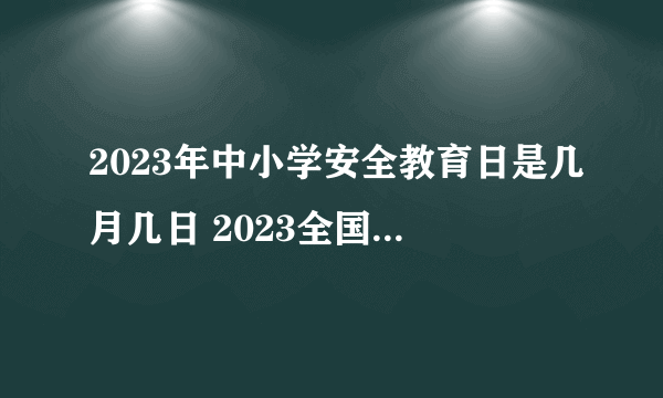 2023年中小学安全教育日是几月几日 2023全国中小学生安全教育日是哪天