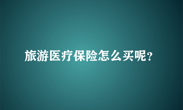 旅游医疗保险怎么买呢？