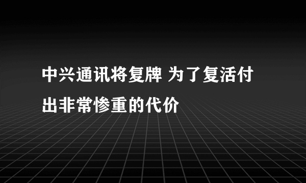 中兴通讯将复牌 为了复活付出非常惨重的代价