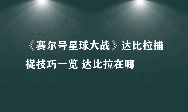 《赛尔号星球大战》达比拉捕捉技巧一览 达比拉在哪
