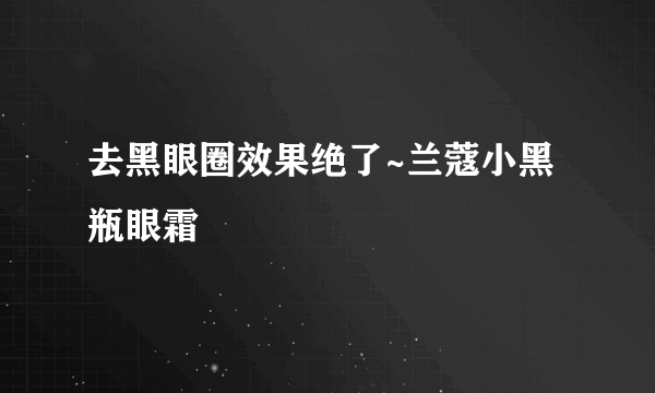 去黑眼圈效果绝了~兰蔻小黑瓶眼霜