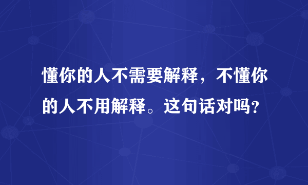 懂你的人不需要解释，不懂你的人不用解释。这句话对吗？