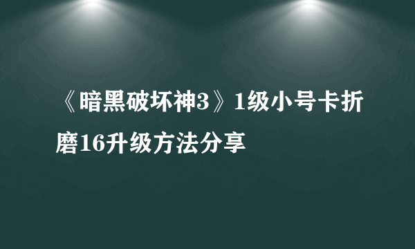 《暗黑破坏神3》1级小号卡折磨16升级方法分享