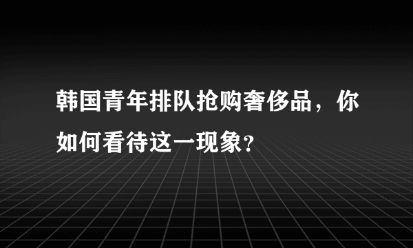 韩国青年排队抢购奢侈品，你如何看待这一现象？