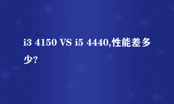 i3 4150 VS i5 4440,性能差多少?