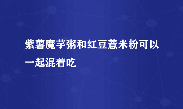 紫薯魔芋粥和红豆薏米粉可以一起混着吃