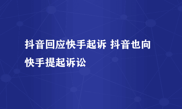 抖音回应快手起诉 抖音也向快手提起诉讼