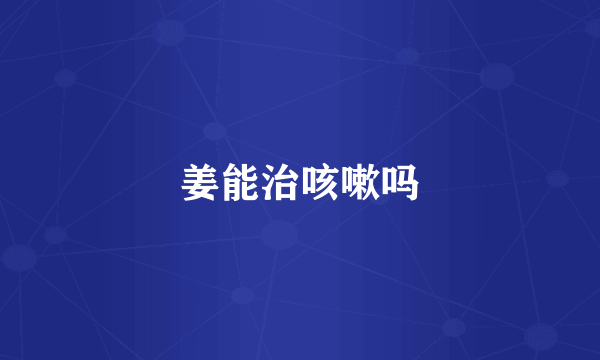 姜能治咳嗽吗