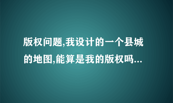 版权问题,我设计的一个县城的地图,能算是我的版权吗?别有没有改名直接借用算是侵权吗?