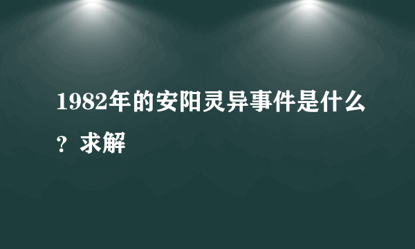 1982年的安阳灵异事件是什么？求解