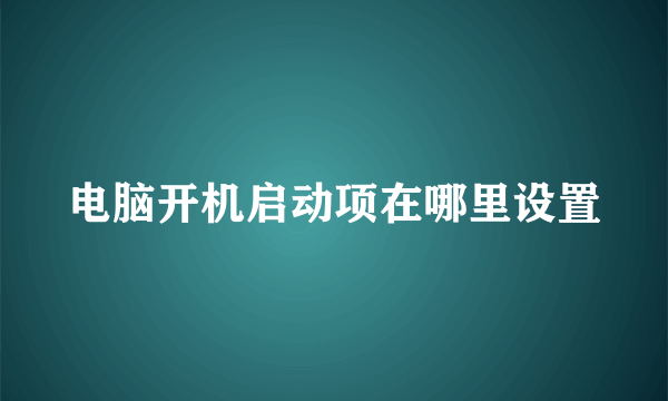 电脑开机启动项在哪里设置