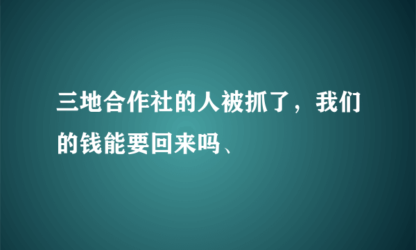 三地合作社的人被抓了，我们的钱能要回来吗、