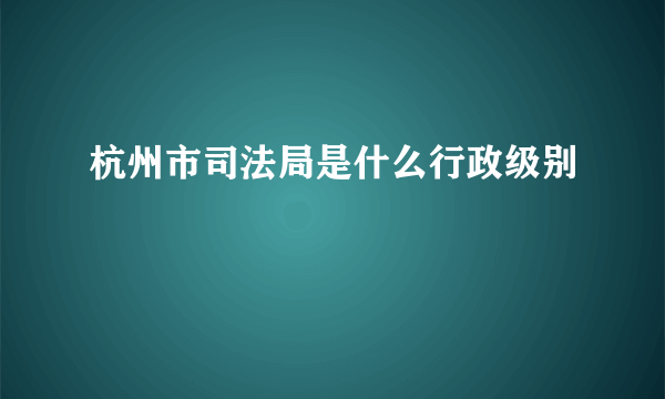 杭州市司法局是什么行政级别