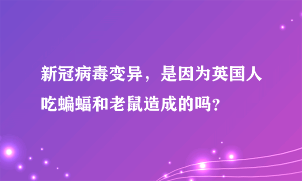 新冠病毒变异，是因为英国人吃蝙蝠和老鼠造成的吗？