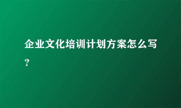 企业文化培训计划方案怎么写？
