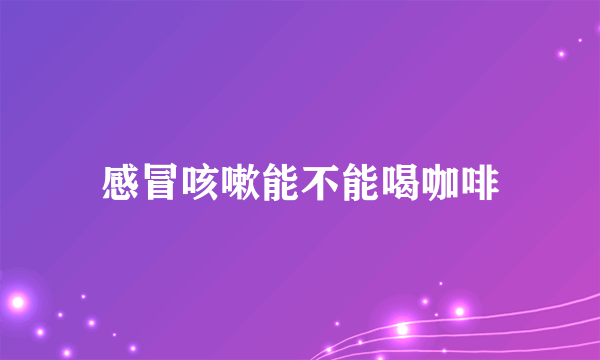 感冒咳嗽能不能喝咖啡