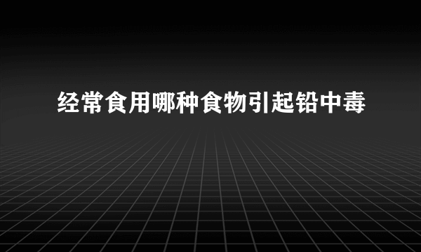经常食用哪种食物引起铅中毒